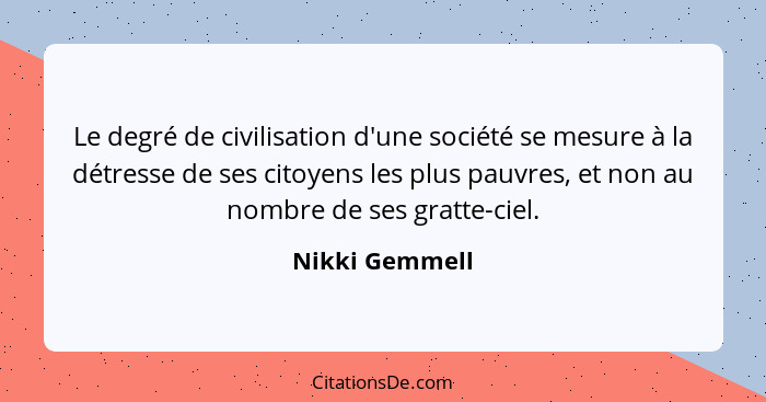 Le degré de civilisation d'une société se mesure à la détresse de ses citoyens les plus pauvres, et non au nombre de ses gratte-ciel.... - Nikki Gemmell