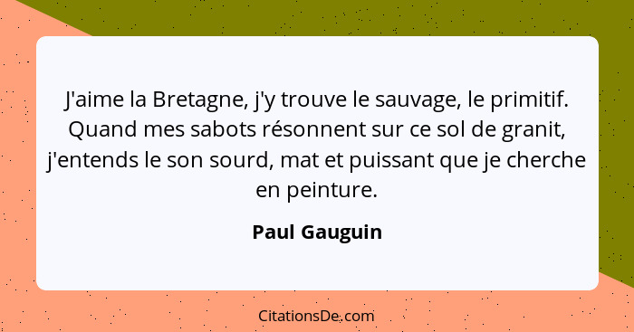 J'aime la Bretagne, j'y trouve le sauvage, le primitif. Quand mes sabots résonnent sur ce sol de granit, j'entends le son sourd, mat et... - Paul Gauguin