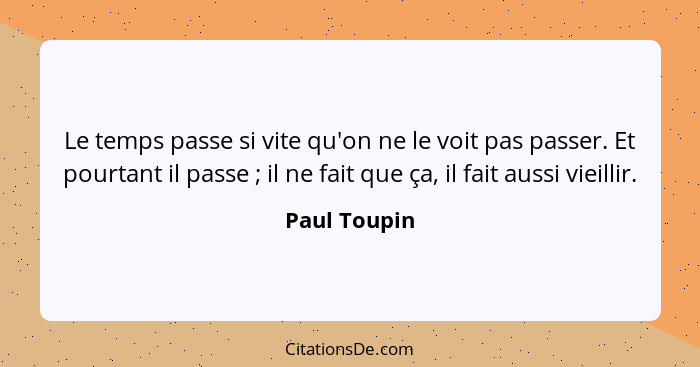 Le temps passe si vite qu'on ne le voit pas passer. Et pourtant il passe ; il ne fait que ça, il fait aussi vieillir.... - Paul Toupin