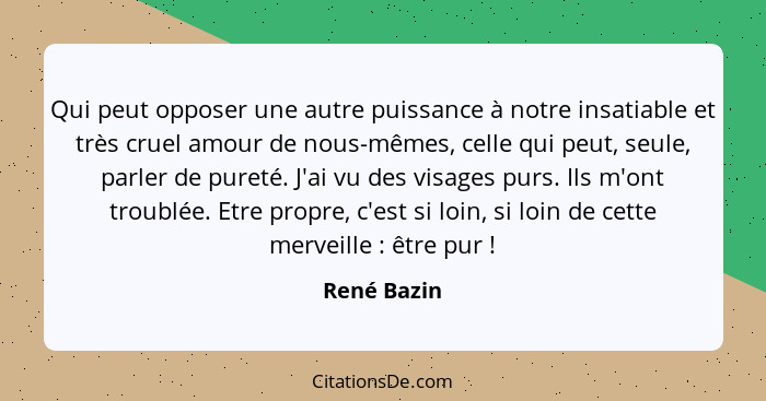 Qui peut opposer une autre puissance à notre insatiable et très cruel amour de nous-mêmes, celle qui peut, seule, parler de pureté. J'ai... - René Bazin