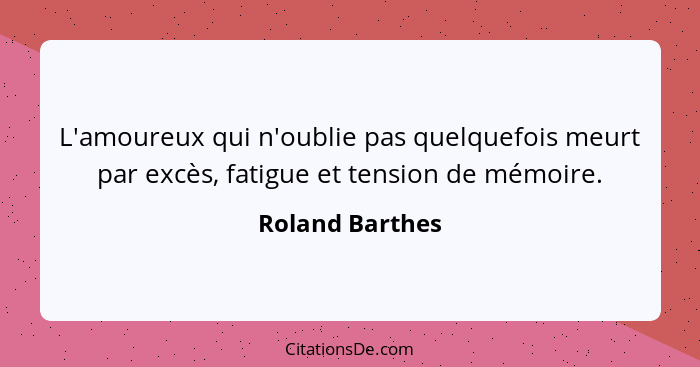 L'amoureux qui n'oublie pas quelquefois meurt par excès, fatigue et tension de mémoire.... - Roland Barthes