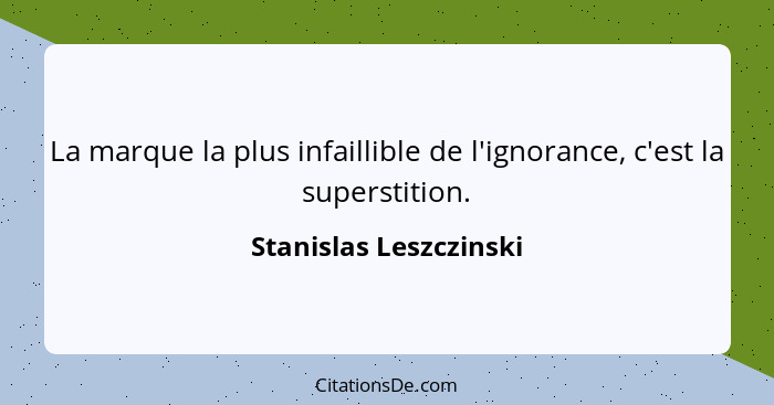 La marque la plus infaillible de l'ignorance, c'est la superstition.... - Stanislas Leszczinski