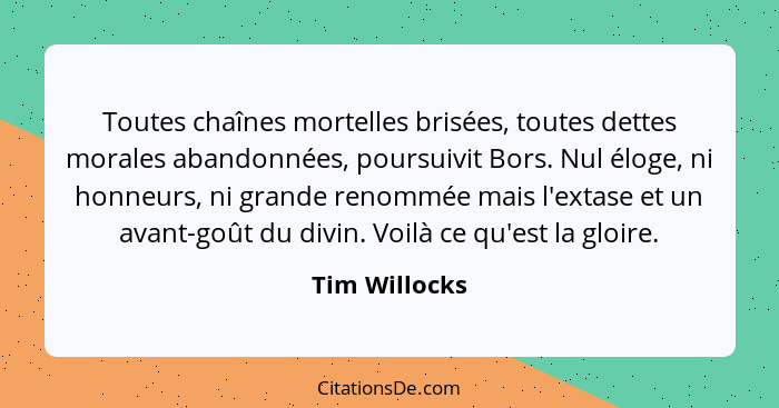 Toutes chaînes mortelles brisées, toutes dettes morales abandonnées, poursuivit Bors. Nul éloge, ni honneurs, ni grande renommée mais l... - Tim Willocks