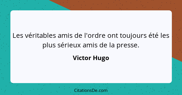 Les véritables amis de l'ordre ont toujours été les plus sérieux amis de la presse.... - Victor Hugo