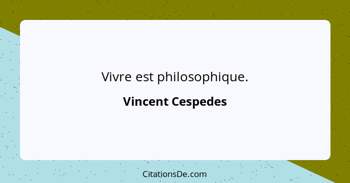 Vivre est philosophique.... - Vincent Cespedes