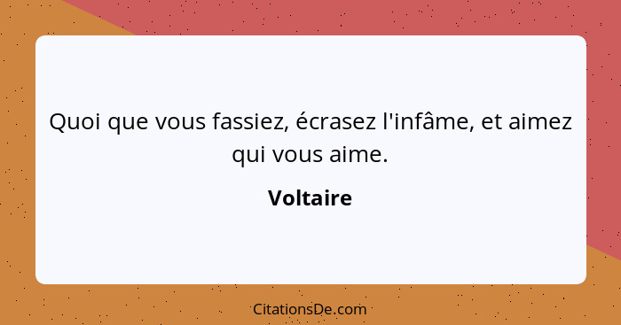 Quoi que vous fassiez, écrasez l'infâme, et aimez qui vous aime.... - Voltaire