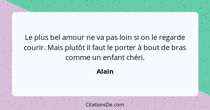 Le plus bel amour ne va pas loin si on le regarde courir. Mais plutôt il faut le porter à bout de bras comme un enfant chéri.... - Alain