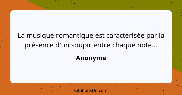 La musique romantique est caractérisée par la présence d'un soupir entre chaque note...... - Anonyme