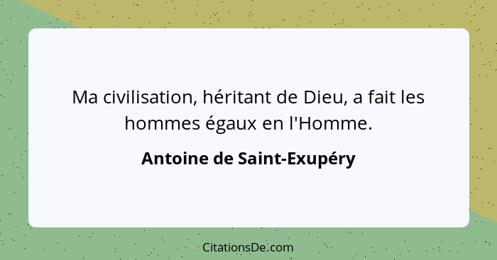 Ma civilisation, héritant de Dieu, a fait les hommes égaux en l'Homme.... - Antoine de Saint-Exupéry