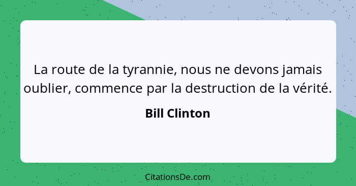 La route de la tyrannie, nous ne devons jamais oublier, commence par la destruction de la vérité.... - Bill Clinton