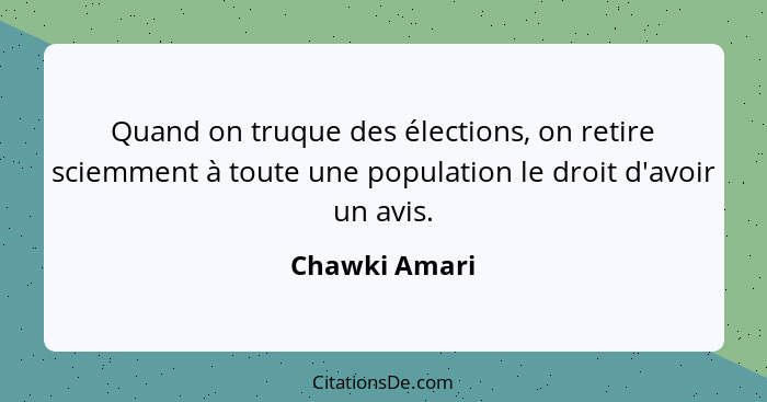 Quand on truque des élections, on retire sciemment à toute une population le droit d'avoir un avis.... - Chawki Amari