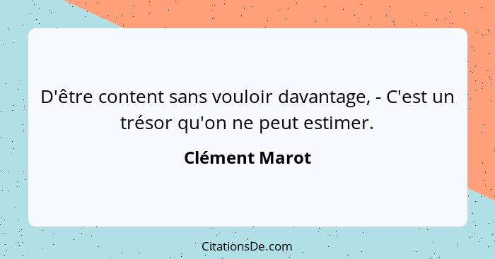 D'être content sans vouloir davantage, - C'est un trésor qu'on ne peut estimer.... - Clément Marot