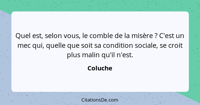 Quel est, selon vous, le comble de la misère ? C'est un mec qui, quelle que soit sa condition sociale, se croit plus malin qu'il n'est.... - Coluche