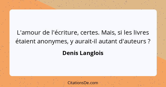 L'amour de l'écriture, certes. Mais, si les livres étaient anonymes, y aurait-il autant d'auteurs ?... - Denis Langlois