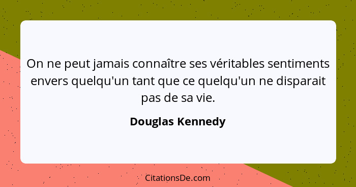 On ne peut jamais connaître ses véritables sentiments envers quelqu'un tant que ce quelqu'un ne disparait pas de sa vie.... - Douglas Kennedy