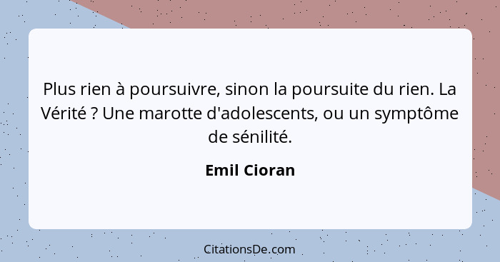 Plus rien à poursuivre, sinon la poursuite du rien. La Vérité ? Une marotte d'adolescents, ou un symptôme de sénilité.... - Emil Cioran