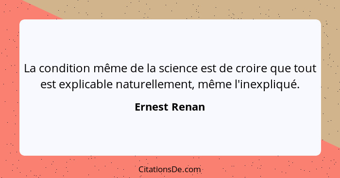 La condition même de la science est de croire que tout est explicable naturellement, même l'inexpliqué.... - Ernest Renan