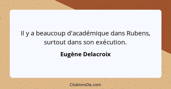 Il y a beaucoup d'académique dans Rubens, surtout dans son exécution.... - Eugène Delacroix