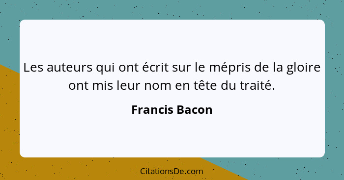 Les auteurs qui ont écrit sur le mépris de la gloire ont mis leur nom en tête du traité.... - Francis Bacon