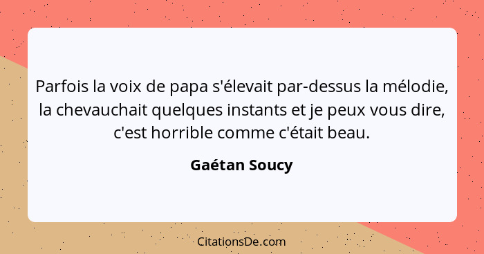 Parfois la voix de papa s'élevait par-dessus la mélodie, la chevauchait quelques instants et je peux vous dire, c'est horrible comme c'... - Gaétan Soucy