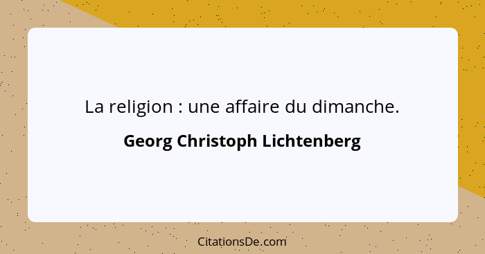 La religion : une affaire du dimanche.... - Georg Christoph Lichtenberg