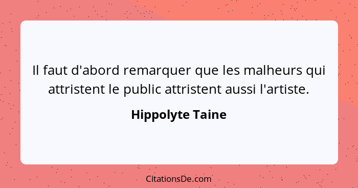 Il faut d'abord remarquer que les malheurs qui attristent le public attristent aussi l'artiste.... - Hippolyte Taine