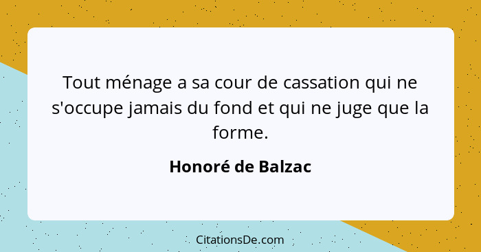 Tout ménage a sa cour de cassation qui ne s'occupe jamais du fond et qui ne juge que la forme.... - Honoré de Balzac