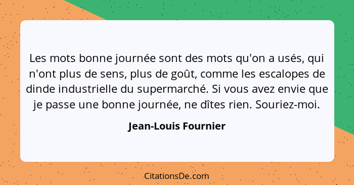 Les mots bonne journée sont des mots qu'on a usés, qui n'ont plus de sens, plus de goût, comme les escalopes de dinde industriel... - Jean-Louis Fournier