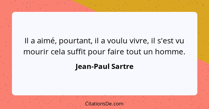 Il a aimé, pourtant, il a voulu vivre, il s'est vu mourir cela suffit pour faire tout un homme.... - Jean-Paul Sartre