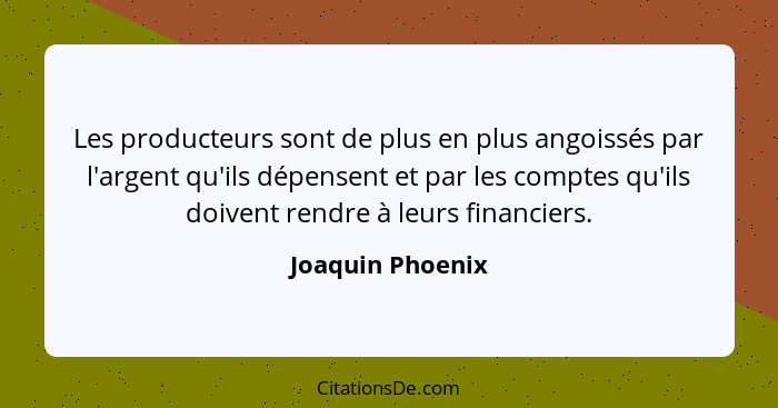 Les producteurs sont de plus en plus angoissés par l'argent qu'ils dépensent et par les comptes qu'ils doivent rendre à leurs financ... - Joaquin Phoenix