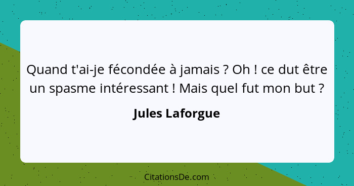 Quand t'ai-je fécondée à jamais ? Oh ! ce dut être un spasme intéressant ! Mais quel fut mon but ?... - Jules Laforgue