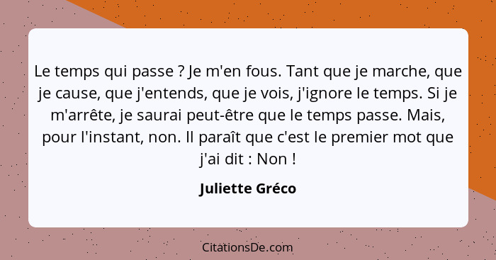 Le temps qui passe ? Je m'en fous. Tant que je marche, que je cause, que j'entends, que je vois, j'ignore le temps. Si je m'arrê... - Juliette Gréco