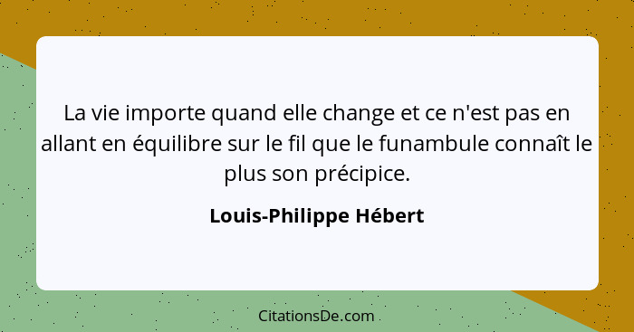 La vie importe quand elle change et ce n'est pas en allant en équilibre sur le fil que le funambule connaît le plus son précip... - Louis-Philippe Hébert