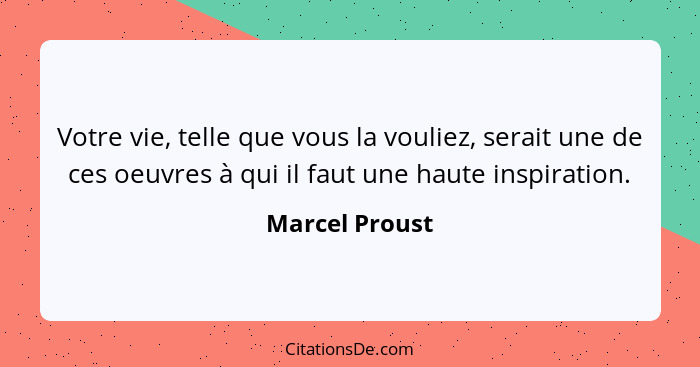 Votre vie, telle que vous la vouliez, serait une de ces oeuvres à qui il faut une haute inspiration.... - Marcel Proust