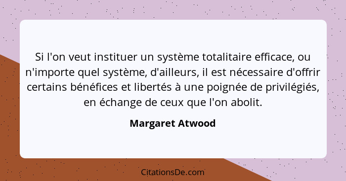Si l'on veut instituer un système totalitaire efficace, ou n'importe quel système, d'ailleurs, il est nécessaire d'offrir certains b... - Margaret Atwood