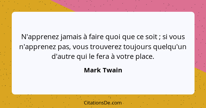 N'apprenez jamais à faire quoi que ce soit ; si vous n'apprenez pas, vous trouverez toujours quelqu'un d'autre qui le fera à votre p... - Mark Twain