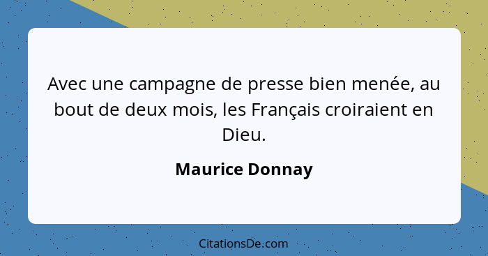 Avec une campagne de presse bien menée, au bout de deux mois, les Français croiraient en Dieu.... - Maurice Donnay