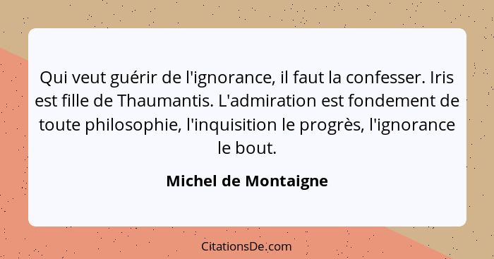 Qui veut guérir de l'ignorance, il faut la confesser. Iris est fille de Thaumantis. L'admiration est fondement de toute philosop... - Michel de Montaigne