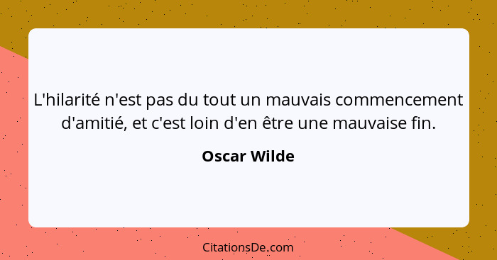 L'hilarité n'est pas du tout un mauvais commencement d'amitié, et c'est loin d'en être une mauvaise fin.... - Oscar Wilde