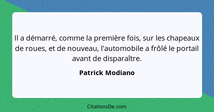 Il a démarré, comme la première fois, sur les chapeaux de roues, et de nouveau, l'automobile a frôlé le portail avant de disparaître... - Patrick Modiano