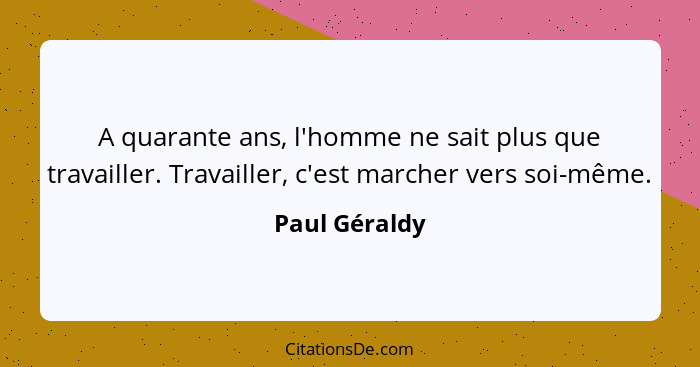 A quarante ans, l'homme ne sait plus que travailler. Travailler, c'est marcher vers soi-même.... - Paul Géraldy