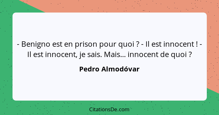 - Benigno est en prison pour quoi ? - Il est innocent ! - Il est innocent, je sais. Mais... innocent de quoi ?... - Pedro Almodóvar