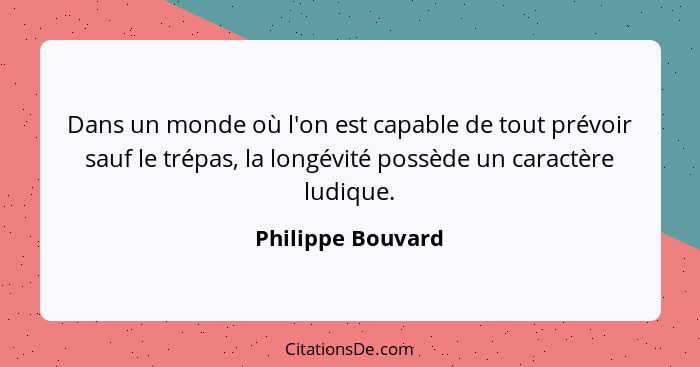 Dans un monde où l'on est capable de tout prévoir sauf le trépas, la longévité possède un caractère ludique.... - Philippe Bouvard