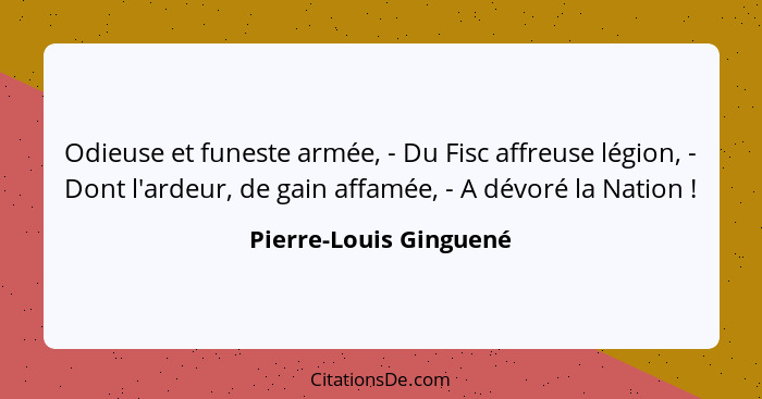 Odieuse et funeste armée, - Du Fisc affreuse légion, - Dont l'ardeur, de gain affamée, - A dévoré la Nation !... - Pierre-Louis Ginguené