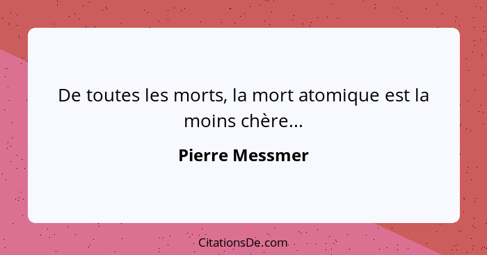 De toutes les morts, la mort atomique est la moins chère...... - Pierre Messmer