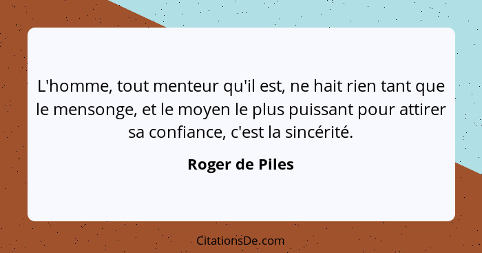 L'homme, tout menteur qu'il est, ne hait rien tant que le mensonge, et le moyen le plus puissant pour attirer sa confiance, c'est la... - Roger de Piles