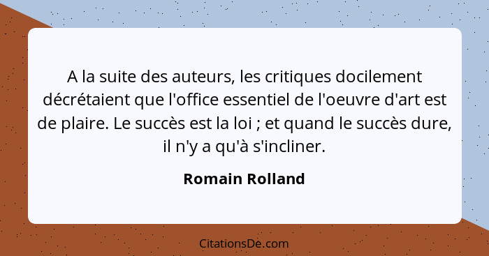 A la suite des auteurs, les critiques docilement décrétaient que l'office essentiel de l'oeuvre d'art est de plaire. Le succès est la... - Romain Rolland