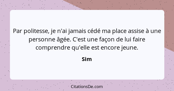 Par politesse, je n'ai jamais cédé ma place assise à une personne âgée. C'est une façon de lui faire comprendre qu'elle est encore jeune.... - Sim