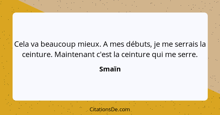 Cela va beaucoup mieux. A mes débuts, je me serrais la ceinture. Maintenant c'est la ceinture qui me serre.... - Smaïn