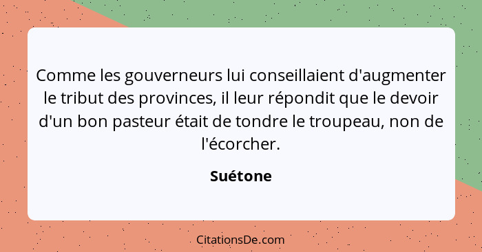 Comme les gouverneurs lui conseillaient d'augmenter le tribut des provinces, il leur répondit que le devoir d'un bon pasteur était de tondre... - Suétone